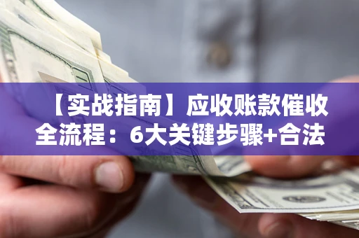 北京【实战指南】应收账款催收全流程：6大关键步骤+合法回款技巧