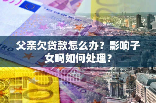北京父亲欠贷款怎么办？影响子女吗如何处理？