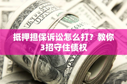 北京抵押担保诉讼怎么打？教你3招守住债权