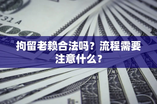 北京拘留老赖合法吗？流程需要注意什么？