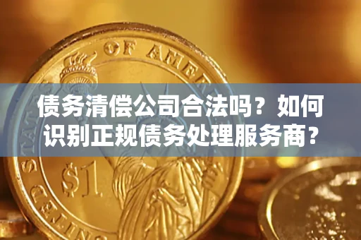 北京债务清偿公司合法吗？如何识别正规债务处理服务商？