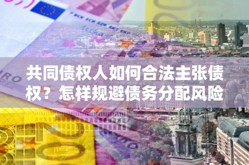 北京共同债权人如何合法主张债权？怎样规避债务分配风险？