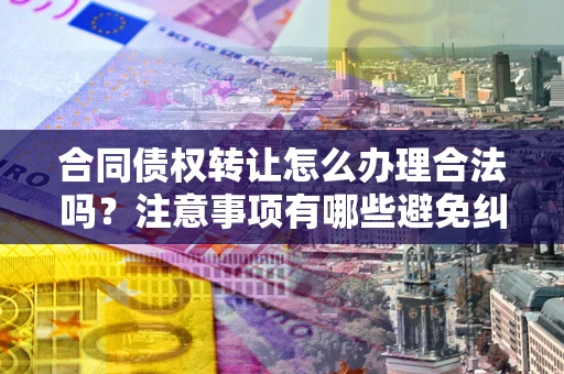 北京合同债权转让怎么办理合法吗？注意事项有哪些避免纠纷？