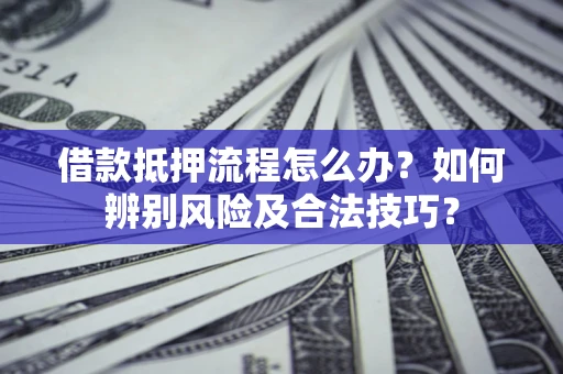 北京借款抵押流程怎么办？如何辨别风险及合法技巧？