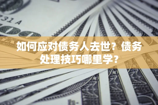 北京如何应对债务人去世？债务处理技巧哪里学？