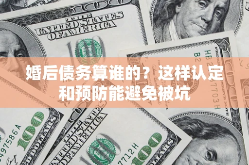 北京婚后债务算谁的？这样认定和预防能避免被坑
