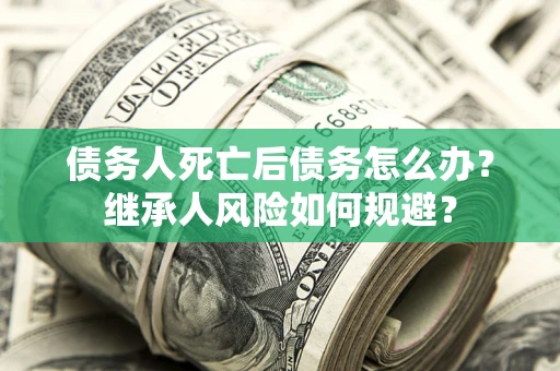 北京债务人死亡后债务怎么办？继承人风险如何规避？