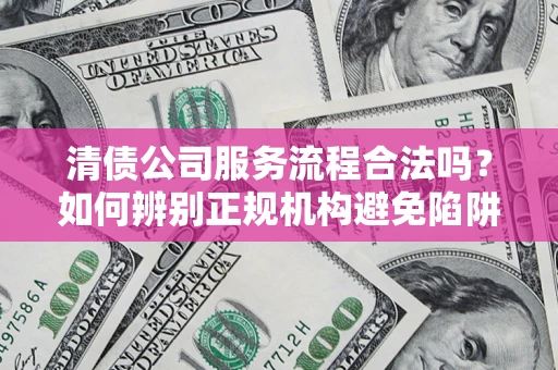 北京清债公司服务流程合法吗？如何辨别正规机构避免陷阱？