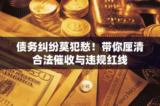北京债务纠纷莫犯愁！带你厘清合法催收与违规红线