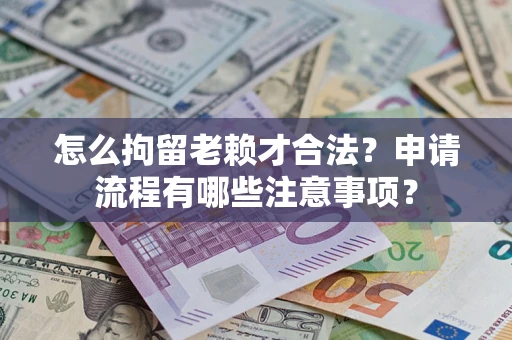 北京怎么拘留老赖才合法？申请流程有哪些注意事项？
