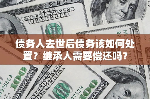 北京债务人去世后债务该如何处置？继承人需要偿还吗？