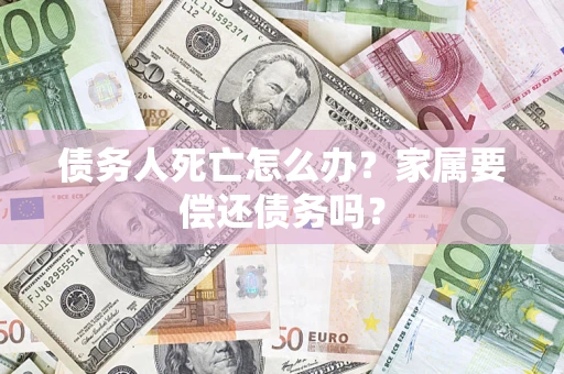 北京债务人死亡怎么办？家属要偿还债务吗？