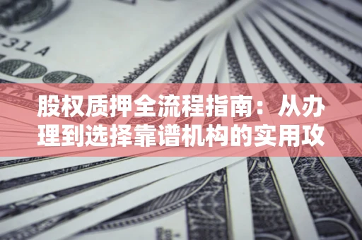 北京股权质押全流程指南：从办理到选择靠谱机构的实用攻略