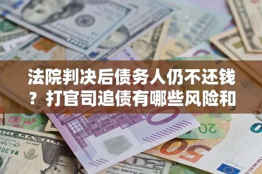 北京法院判决后债务人仍不还钱？打官司追债有哪些风险和技巧？