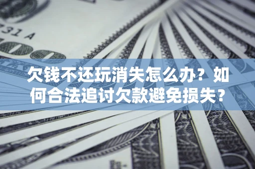 北京欠钱不还玩消失怎么办？如何合法追讨欠款避免损失？
