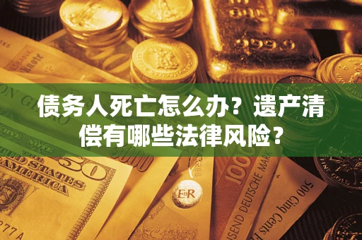 北京债务人死亡怎么办？遗产清偿有哪些法律风险？