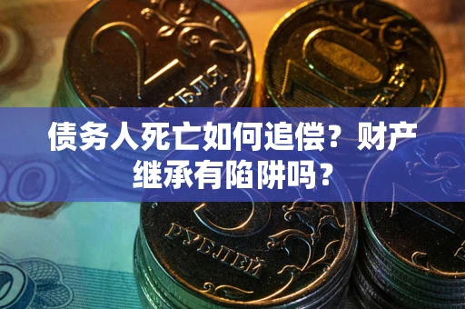 北京债务人死亡如何追偿？财产继承有陷阱吗？