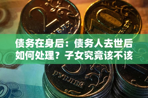 北京债务在身后：债务人去世后如何处理？子女究竟该不该还钱？