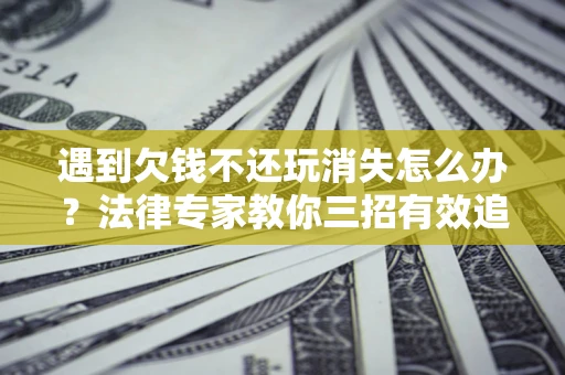 北京遇到欠钱不还玩消失怎么办？法律专家教你三招有效追债！