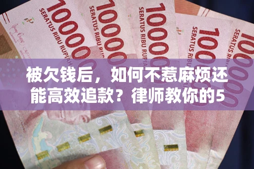 北京被欠钱后，如何不惹麻烦还能高效追款？律师教你的5步合法讨债法