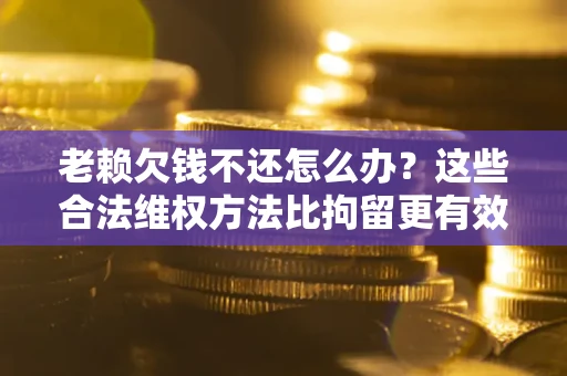 北京老赖欠钱不还怎么办？这些合法维权方法比拘留更有效