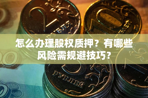 北京怎么办理股权质押？有哪些风险需规避技巧？