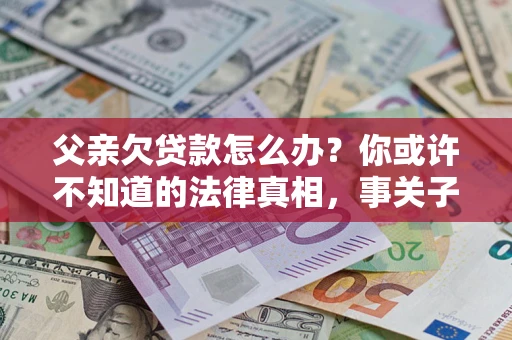 北京父亲欠贷款怎么办？你或许不知道的法律真相，事关子女未来