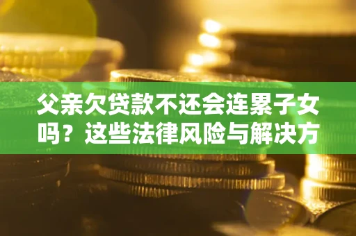 北京父亲欠贷款不还会连累子女吗？这些法律风险与解决方法要早知道！