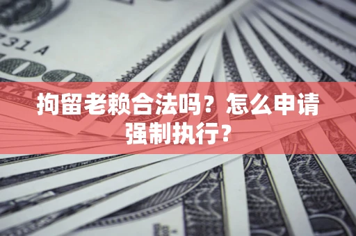 北京拘留老赖合法吗？怎么申请强制执行？