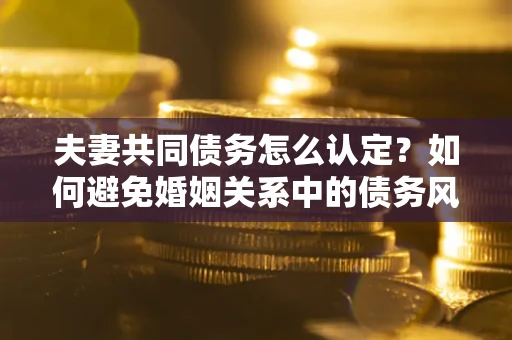 北京夫妻共同债务怎么认定？如何避免婚姻关系中的债务风险？