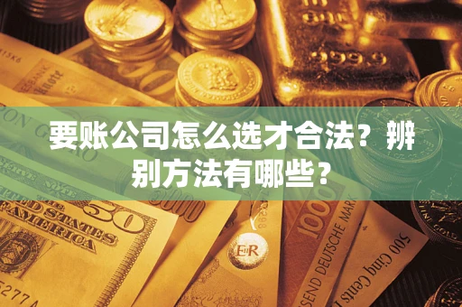 北京要账公司怎么选才合法？辨别方法有哪些？