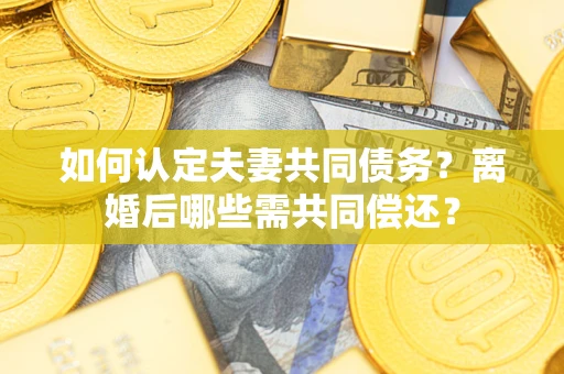 北京如何认定夫妻共同债务？离婚后哪些需共同偿还？