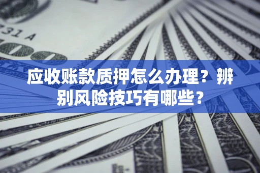 北京应收账款质押怎么办理？辨别风险技巧有哪些？