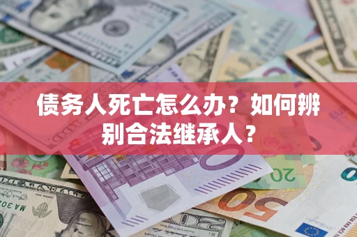 北京债务人死亡怎么办？如何辨别合法继承人？