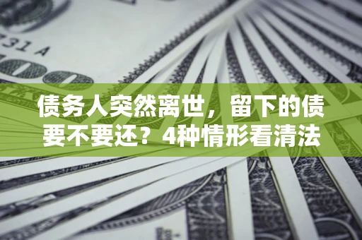 北京债务人突然离世，留下的债要不要还？4种情形看清法律判决