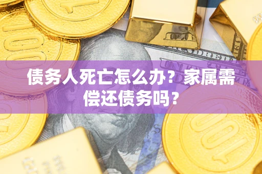北京债务人死亡怎么办？家属需偿还债务吗？