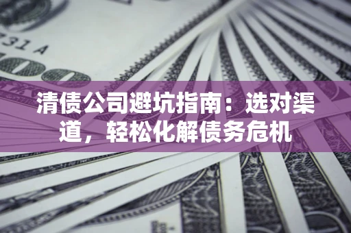 北京清债公司避坑指南：选对渠道，轻松化解债务危机