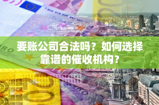 北京要账公司合法吗？如何选择靠谱的催收机构？