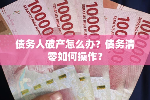 北京债务人破产怎么办？债务清零如何操作？