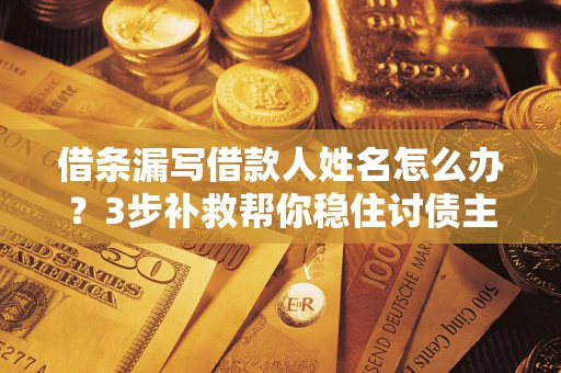北京借条漏写借款人姓名怎么办？3步补救帮你稳住讨债主动权