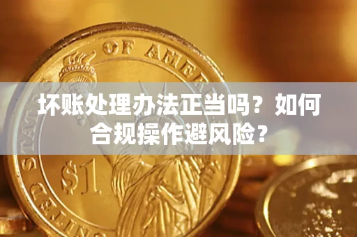 北京坏账处理办法正当吗？如何合规操作避风险？