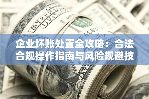 北京企业坏账处置全攻略：合法合规操作指南与风险规避技巧解析