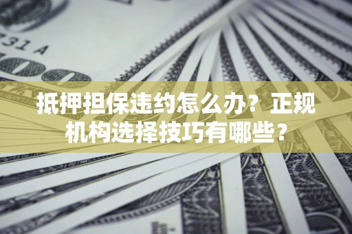 北京抵押担保违约怎么办？正规机构选择技巧有哪些？