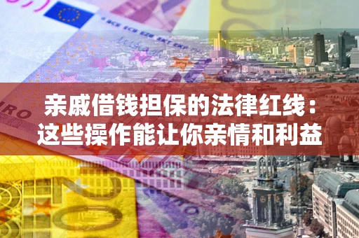 北京亲戚借钱担保的法律红线：这些操作能让你亲情和利益两不误
