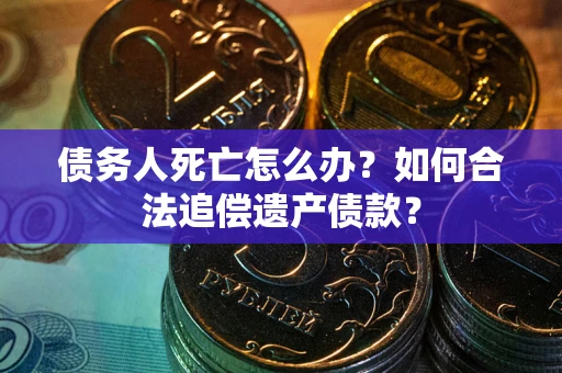 北京债务人死亡怎么办？如何合法追偿遗产债款？