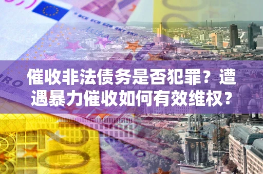 北京催收非法债务是否犯罪?遭遇暴力催收如何有效维权? 北京催收非法债务是否犯罪?遭遇暴力催收如何有效维权?