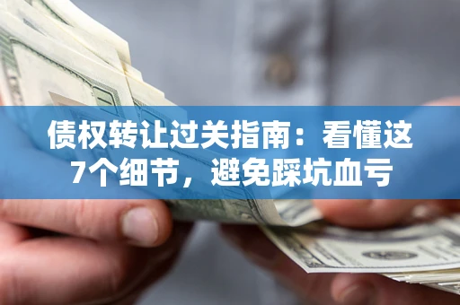 北京债权转让过关指南：看懂这7个细节，避免踩坑血亏