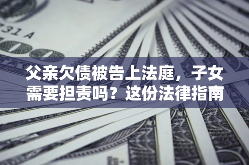 北京父亲欠债被告上法庭，子女需要担责吗？这份法律指南必须看完
