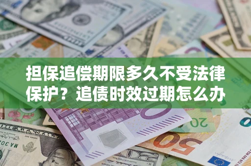 北京担保追偿期限多久不受法律保护？追债时效过期怎么办？