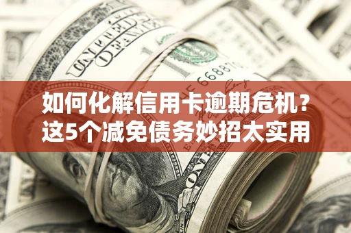 北京如何化解信用卡逾期危机？这5个减免债务妙招太实用